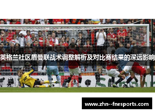 英格兰社区盾曼联战术调整解析及对比赛结果的深远影响 英格兰社区盾曼联战术调整解析及对比赛结果的深远影响