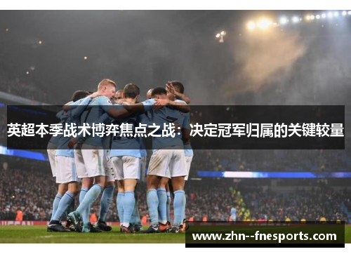 英超本季战术博弈焦点之战:决定冠军归属的关键较量 英超本季战术博弈焦点之战:决定冠军归属的关键较量