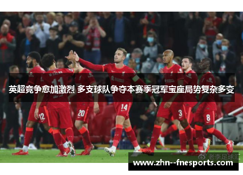 英超竞争愈加激烈 多支球队争夺本赛季冠军宝座局势复杂多变 英超竞争愈加激烈 多支球队争夺本赛季冠军宝座局势复杂多变