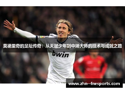 莫德里奇的足坛传奇:从天赋少年到中场大师的技术与成就之路 莫德里奇的足坛传奇:从天赋少年到中场大师的技术与成就之路