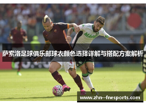 萨索洛足球俱乐部球衣颜色选择详解与搭配方案解析 萨索洛足球俱乐部球衣颜色选择详解与搭配方案解析