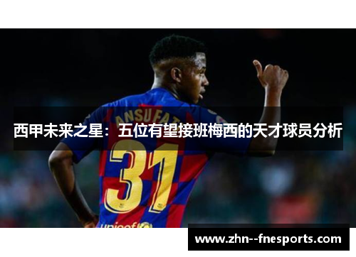 西甲未来之星：五位有望接班梅西的天才球员分析