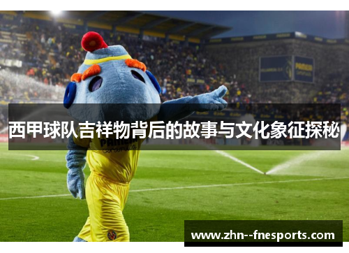 西甲球队吉祥物背后的故事与文化象征探秘 西甲球队吉祥物背后的故事与文化象征探秘