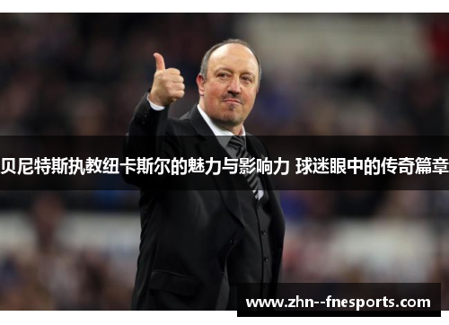 贝尼特斯执教纽卡斯尔的魅力与影响力 球迷眼中的传奇篇章 贝尼特斯执教纽卡斯尔的魅力与影响力 球迷眼中的传奇篇章