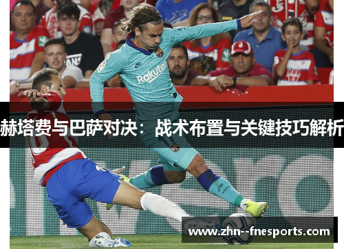 赫塔费与巴萨对决:战术布置与关键技巧解析 赫塔费与巴萨对决:战术布置与关键技巧解析
