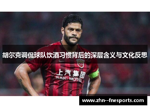 胡尔克调侃球队饮酒习惯背后的深层含义与文化反思