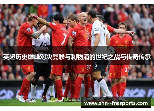 英超历史巅峰对决曼联与利物浦的世纪之战与传奇传承