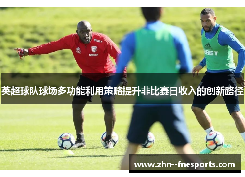 英超球队球场多功能利用策略提升非比赛日收入的创新路径 英超球队球场多功能利用策略提升非比赛日收入的创新路径