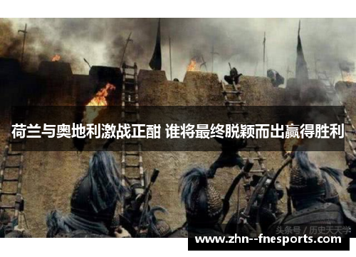 荷兰与奥地利激战正酣 谁将最终脱颖而出赢得胜利 荷兰与奥地利激战正酣 谁将最终脱颖而出赢得胜利