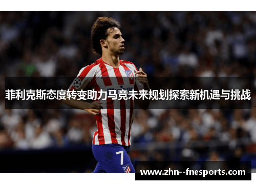 菲利克斯态度转变助力马竞未来规划探索新机遇与挑战 菲利克斯态度转变助力马竞未来规划探索新机遇与挑战