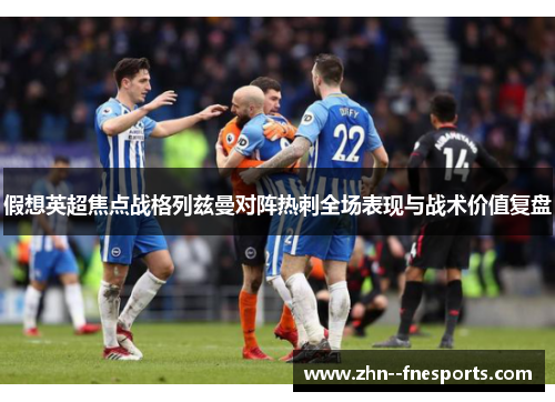 假想英超焦点战格列兹曼对阵热刺全场表现与战术价值复盘 假想英超焦点战格列兹曼对阵热刺全场表现与战术价值复盘