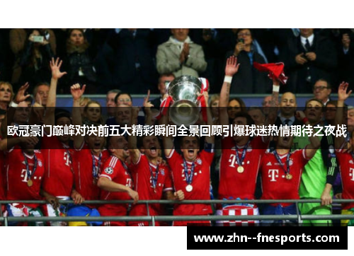 欧冠豪门巅峰对决前五大精彩瞬间全景回顾引爆球迷热情期待之夜战