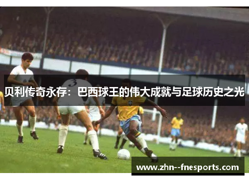 贝利传奇永存：巴西球王的伟大成就与足球历史之光
