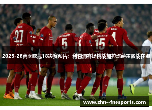 2025-26赛季欧冠18决赛预告：利物浦客场挑战加拉塔萨雷激战在即