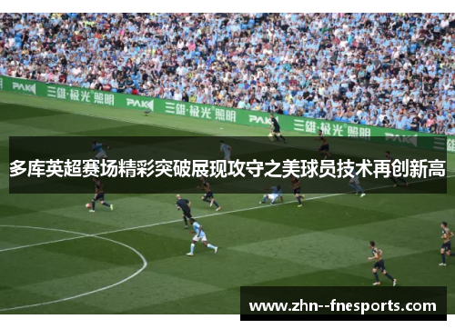 多库英超赛场精彩突破展现攻守之美球员技术再创新高 多库英超赛场精彩突破展现攻守之美球员技术再创新高