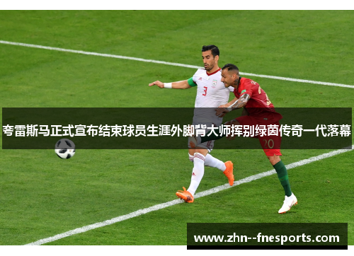 夸雷斯马正式宣布结束球员生涯外脚背大师挥别绿茵传奇一代落幕