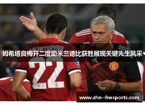 姆希塔良梅开二度助米兰德比获胜展现关键先生风采