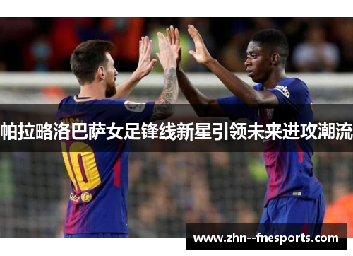 帕拉略洛巴萨女足锋线新星引领未来进攻潮流