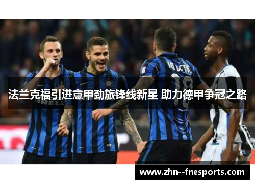 法兰克福引进意甲劲旅锋线新星 助力德甲争冠之路 法兰克福引进意甲劲旅锋线新星 助力德甲争冠之路