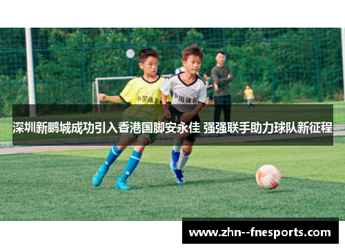 深圳新鹏城成功引入香港国脚安永佳 强强联手助力球队新征程