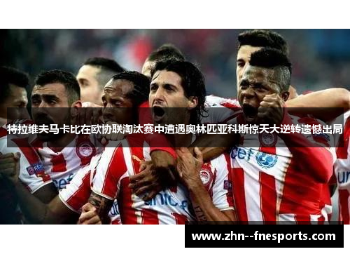 特拉维夫马卡比在欧协联淘汰赛中遭遇奥林匹亚科斯惊天大逆转遗憾出局