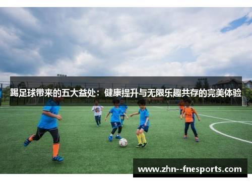 踢足球带来的五大益处:健康提升与无限乐趣共存的完美体验 踢足球带来的五大益处:健康提升与无限乐趣共存的完美体验