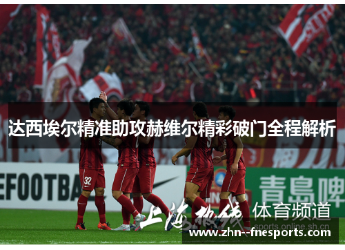 达西埃尔精准助攻赫维尔精彩破门全程解析