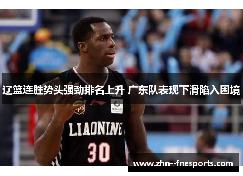 辽篮连胜势头强劲排名上升 广东队表现下滑陷入困境