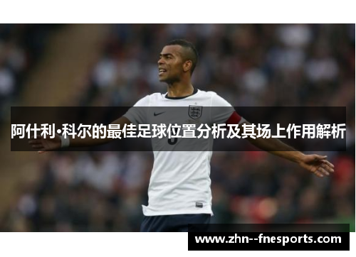 阿什利·科尔的最佳足球位置分析及其场上作用解析