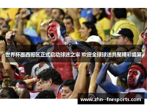 世界杯墨西哥区正式启动球迷之家 欢迎全球球迷共聚精彩盛宴