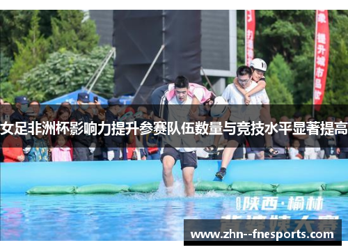 女足非洲杯影响力提升参赛队伍数量与竞技水平显著提高 女足非洲杯影响力提升参赛队伍数量与竞技水平显著提高