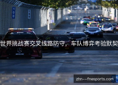 世界挑战赛交叉线路防守,车队博弈考验默契 世界挑战赛交叉线路防守,车队博弈考验默契