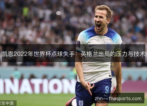 凯恩2022年世界杯点球失手：英格兰出局的压力与技术